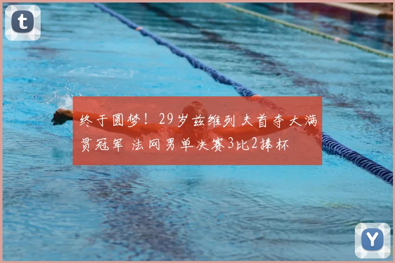 终于圆梦！29岁兹维列夫首夺大满贯冠军 法网男单决赛3比2捧杯