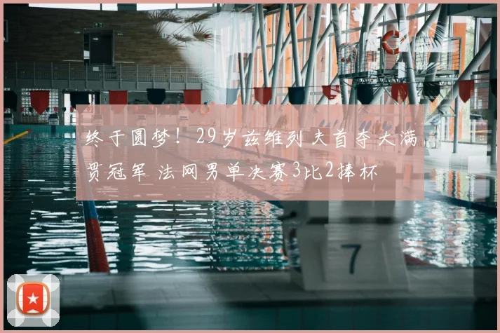 终于圆梦！29岁兹维列夫首夺大满贯冠军 法网男单决赛3比2捧杯